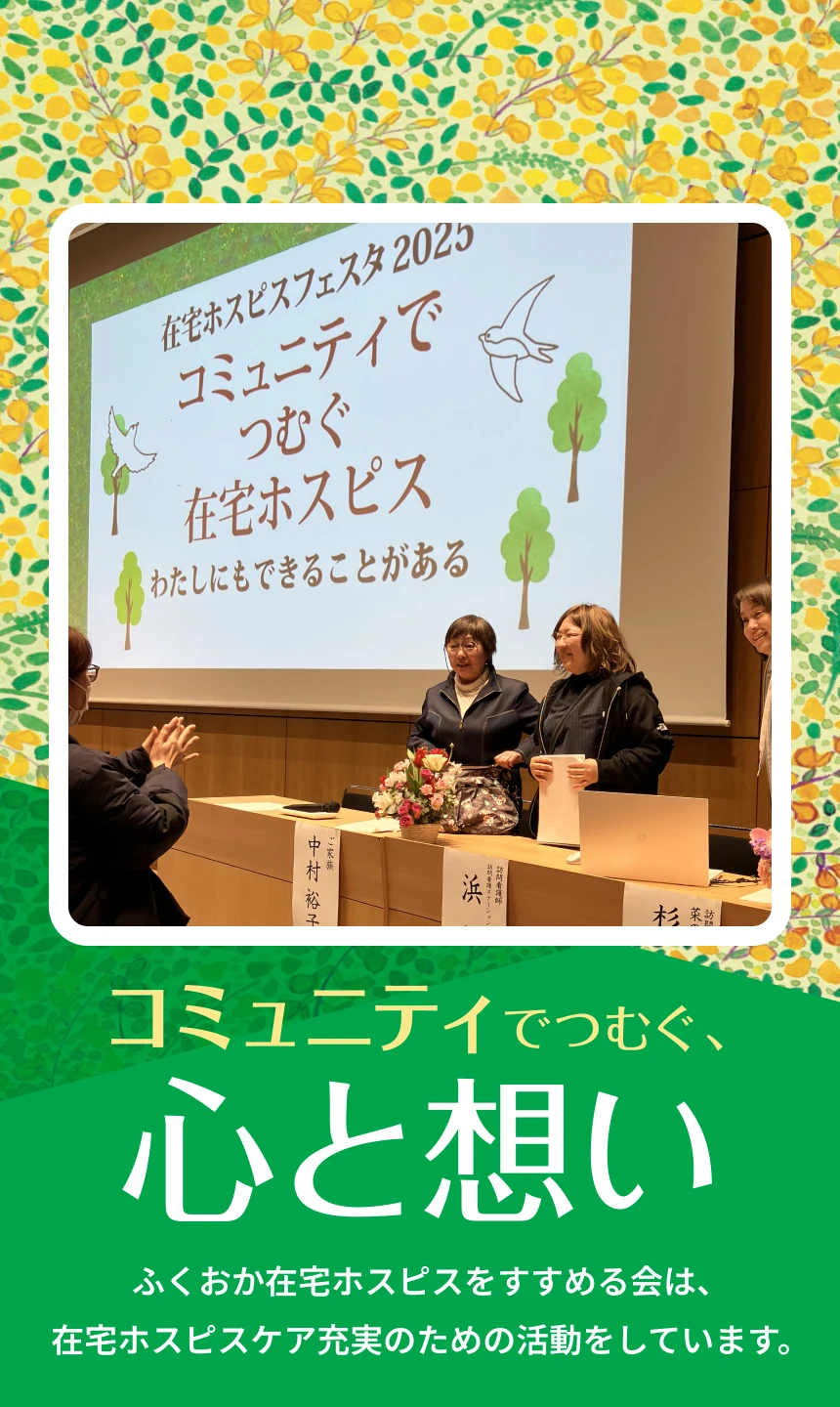 コミュニティでつむぐ、心と想い。ふくおか在宅ホスピスをすすめる会は、在宅ホスピスケア充実のための活動をしています。